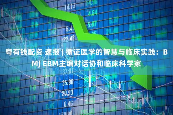 粤有钱配资 速报 | 循证医学的智慧与临床实践：BMJ EBM主编对话协和临床科学家