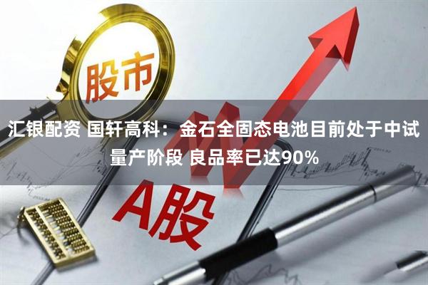 汇银配资 国轩高科：金石全固态电池目前处于中试量产阶段 良品率已达90%