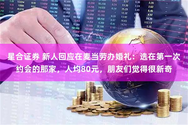 星合证券 新人回应在麦当劳办婚礼：选在第一次约会的那家，人均80元，朋友们觉得很新奇