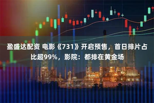 盈盛达配资 电影《731》开启预售，首日排片占比超99%，影院：都排在黄金场