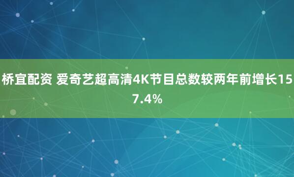 桥宜配资 爱奇艺超高清4K节目总数较两年前增长157.4%