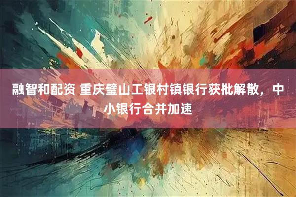 融智和配资 重庆璧山工银村镇银行获批解散，中小银行合并加速