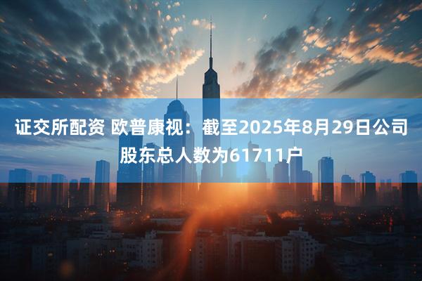 证交所配资 欧普康视：截至2025年8月29日公司股东总人数为61711户