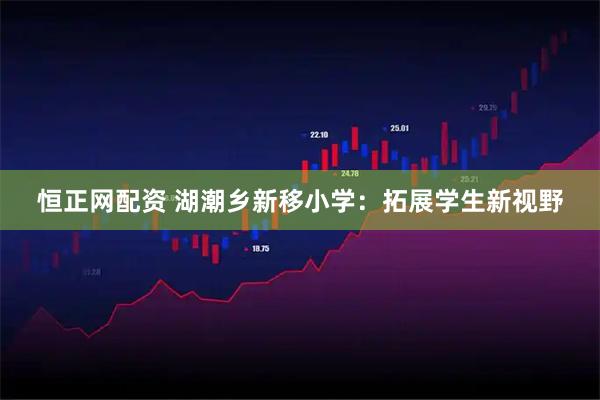 恒正网配资 湖潮乡新移小学：拓展学生新视野