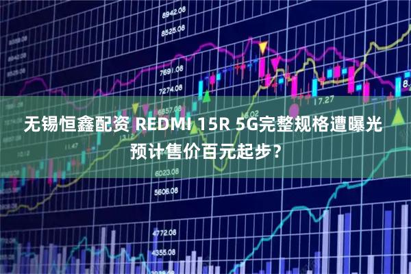 无锡恒鑫配资 REDMI 15R 5G完整规格遭曝光 预计售价百元起步？