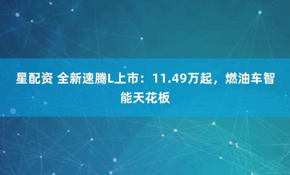 星配资 全新速腾L上市：11.49万起，燃油车智能天花板