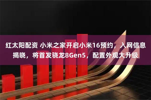 红太阳配资 小米之家开启小米16预约，入网信息揭晓，将首发骁龙8Gen5，配置外观大升级