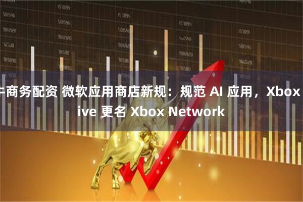 牛商务配资 微软应用商店新规：规范 AI 应用，Xbox Live 更名 Xbox Network