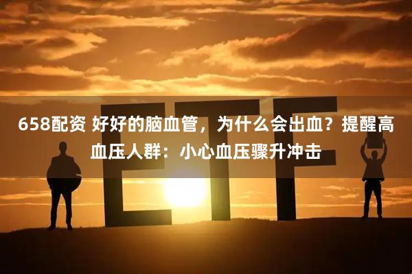 658配资 好好的脑血管，为什么会出血？提醒高血压人群：小心血压骤升冲击