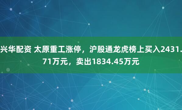 兴华配资 太原重工涨停，沪股通龙虎榜上买入2431.71万元，卖出1834.45万元