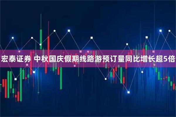 宏泰证券 中秋国庆假期线路游预订量同比增长超5倍