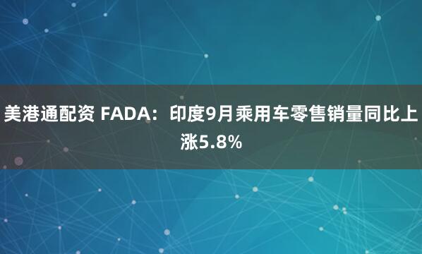 美港通配资 FADA：印度9月乘用车零售销量同比上涨5.8%