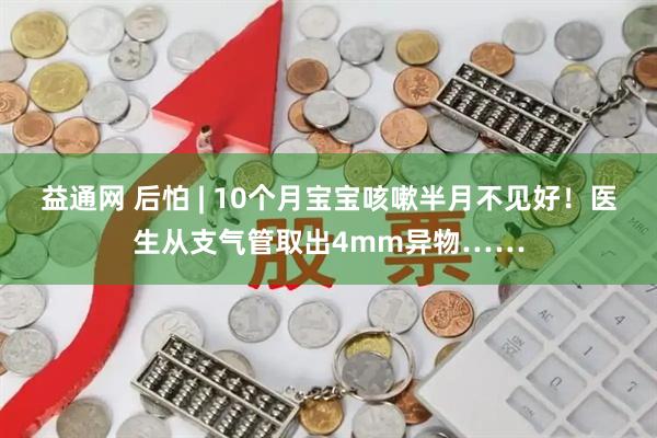 益通网 后怕 | 10个月宝宝咳嗽半月不见好！医生从支气管取出4mm异物……