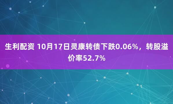 生利配资 10月17日灵康转债下跌0.06%，转股溢价率52.7%