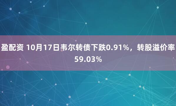 盈配资 10月17日韦尔转债下跌0.91%，转股溢价率59.03%