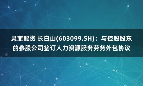 灵菲配资 长白山(603099.SH)：与控股股东的参股公司签订人力资源服务劳务外包协议