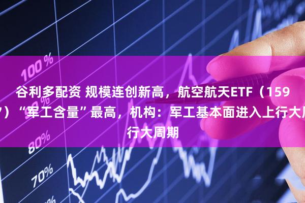 谷利多配资 规模连创新高，航空航天ETF（159227）“军工含量”最高，机构：军工基本面进入上行大周期