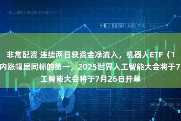 非常配资 连续两日获资金净流入，机器人ETF（159770）年内涨幅居同标的第一，2025世界人工智能大会将于7月26日开幕