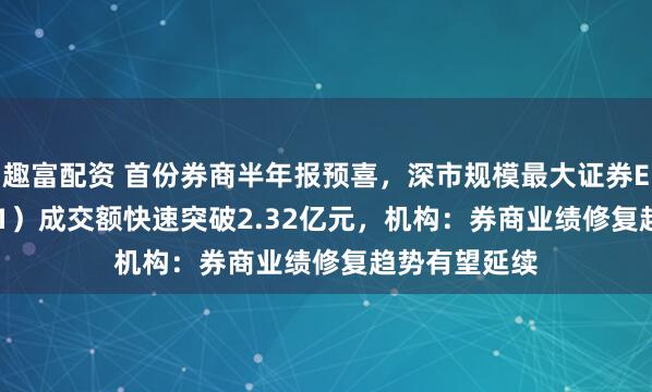 趣富配资 首份券商半年报预喜，深市规模最大证券ETF（159841）成交额快速突破2.32亿元，机构：券商业绩修复趋势有望延续