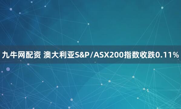 九牛网配资 澳大利亚S&P/ASX200指数收跌0.11%