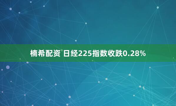 楠希配资 日经225指数收跌0.28%