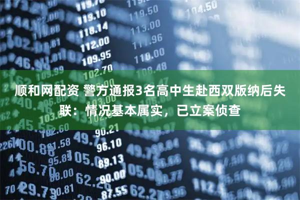 顺和网配资 警方通报3名高中生赴西双版纳后失联：情况基本属实，已立案侦查