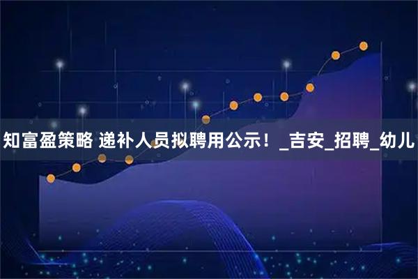 知富盈策略 递补人员拟聘用公示！_吉安_招聘_幼儿
