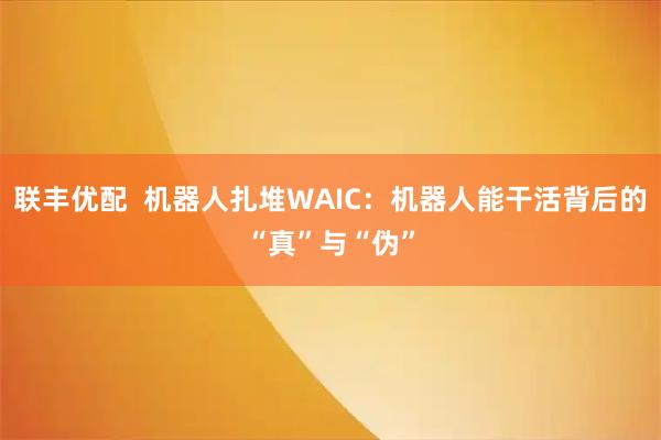 联丰优配  机器人扎堆WAIC：机器人能干活背后的“真”与“伪”
