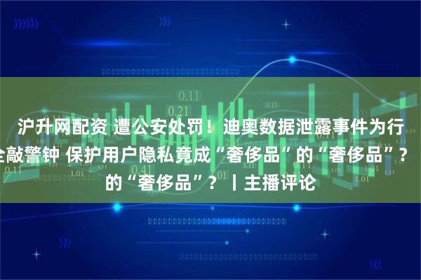 沪升网配资 遭公安处罚！迪奥数据泄露事件为行业隐私安全敲警钟 保护用户隐私竟成“奢侈品”的“奢侈品”？丨主播评论