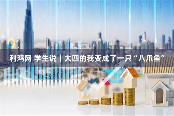 利鸿网 学生说｜大四的我变成了一只“八爪鱼”