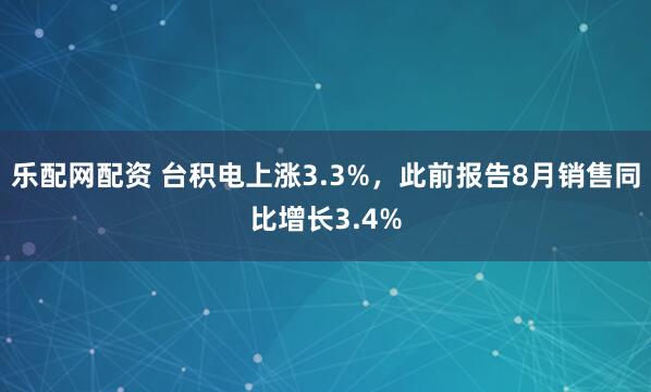 乐配网配资 台积电上涨3.3%，此前报告8月销售同比增长3.4%