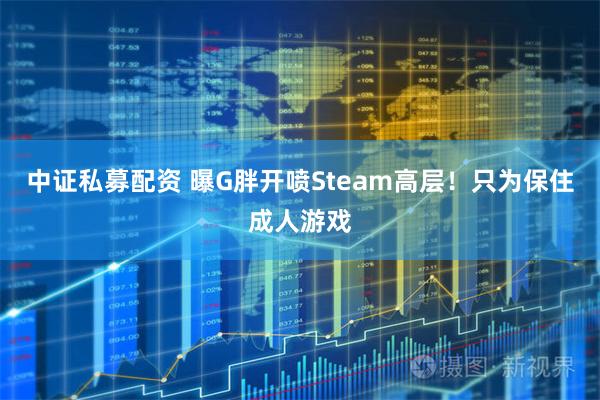 中证私募配资 曝G胖开喷Steam高层！只为保住成人游戏