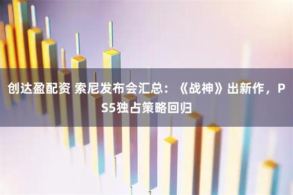 创达盈配资 索尼发布会汇总：《战神》出新作，PS5独占策略回归